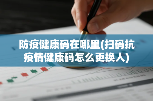 防疫健康码在哪里(扫码抗疫情健康码怎么更换人)