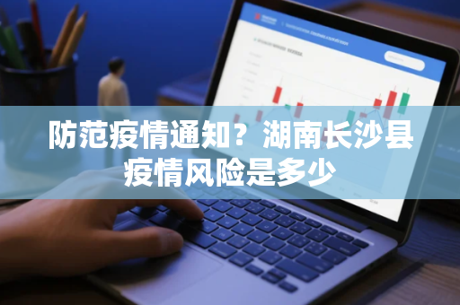 防范疫情通知?湖南长沙县疫情风险是多少 防范疫情通知?湖南长沙县疫情风险是多少