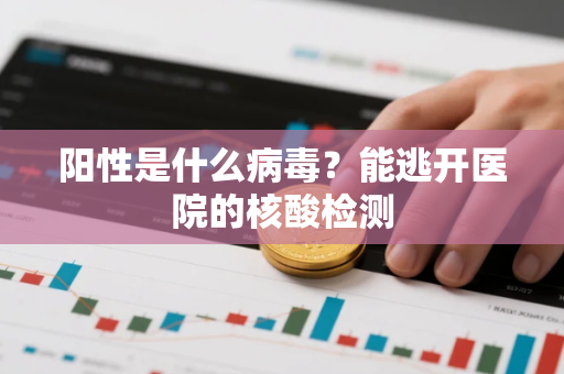 阳性是什么病毒？能逃开医院的核酸检测