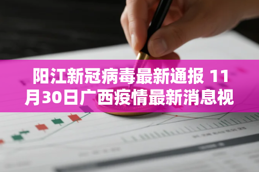阳江新冠病毒最新通报 11月30日广西疫情最新消息视频