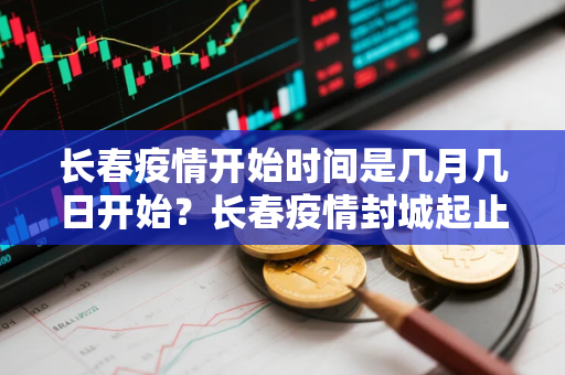 长春疫情开始时间是几月几日开始?长春疫情封城起止时间 长春疫情开始时间是几月几日开始?长春疫情封城起止时间