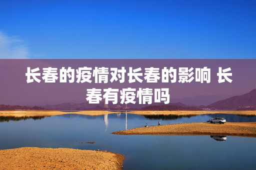 长春的疫情对长春的影响 长春有疫情吗