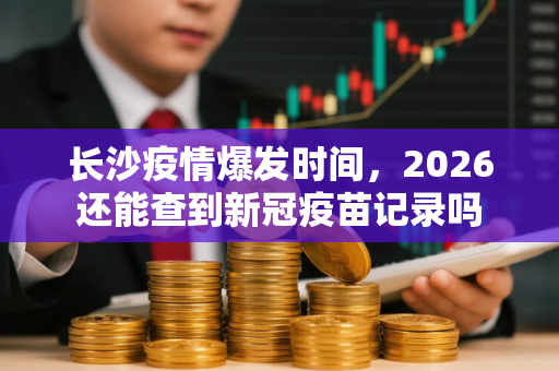 长沙疫情爆发时间，2026还能查到新冠疫苗记录吗