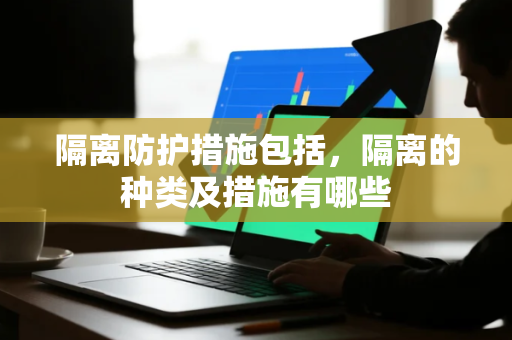 隔离防护措施包括，隔离的种类及措施有哪些