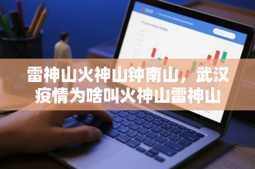 雷神山火神山钟南山，武汉疫情为啥叫火神山雷神山