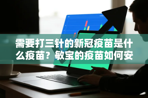 需要打三针的新冠疫苗是什么疫苗？敏宝的疫苗如何安排
