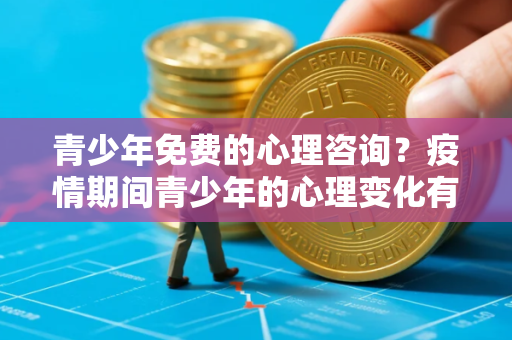 青少年免费的心理咨询？疫情期间青少年的心理变化有什么特点