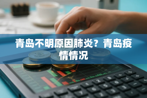 青岛不明原因肺炎？青岛疫情情况