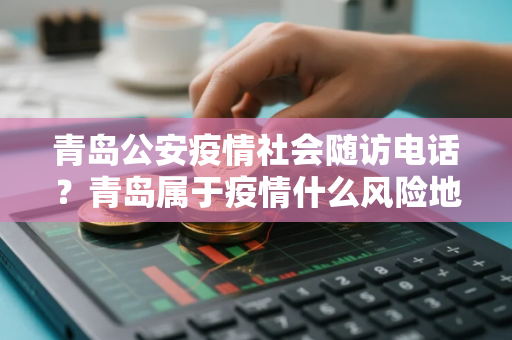 青岛公安疫情社会随访电话？青岛属于疫情什么风险地区最新