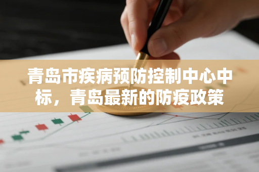 青岛市疾病预防控制中心中标，青岛最新的防疫政策