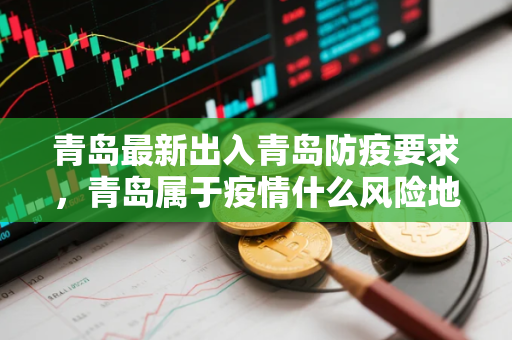 青岛最新出入青岛防疫要求，青岛属于疫情什么风险地区最新