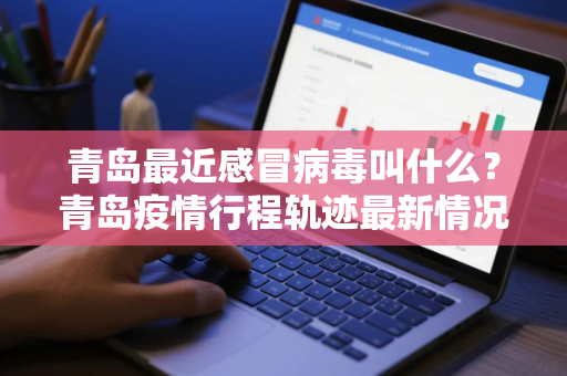 青岛最近感冒病毒叫什么？青岛疫情行程轨迹最新情况查询