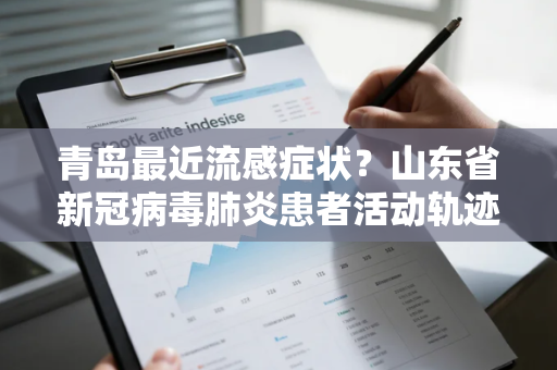 青岛最近流感症状?山东省新冠病毒肺炎患者活动轨迹 青岛最近流感症状?山东省新冠病毒肺炎患者活动轨迹