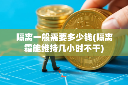 隔离一般需要多少钱(隔离霜能维持几小时不干)