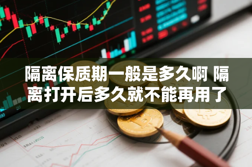 隔离保质期一般是多久啊 隔离打开后多久就不能再用了