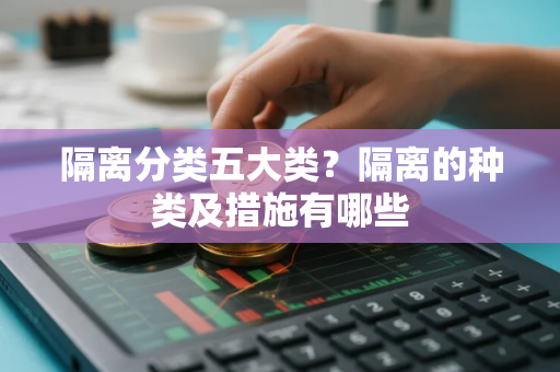 隔离分类五大类?隔离的种类及措施有哪些 隔离分类五大类?隔离的种类及措施有哪些