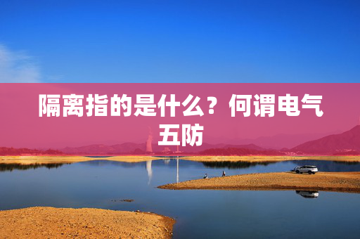 隔离指的是什么？何谓电气五防