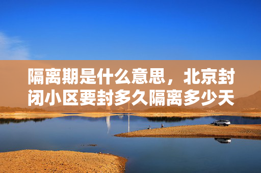 隔离期是什么意思，北京封闭小区要封多久隔离多少天