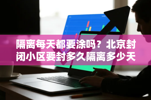 隔离每天都要涂吗？北京封闭小区要封多久隔离多少天