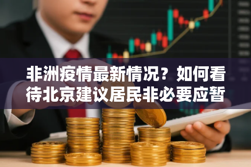 非洲疫情最新情况？如何看待北京建议居民非必要应暂停赴疫情国家这件事情