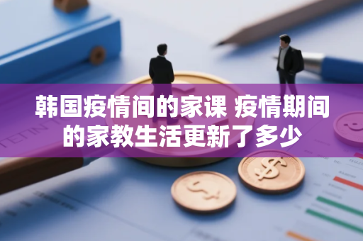 韩国疫情间的家课 疫情期间的家教生活更新了多少