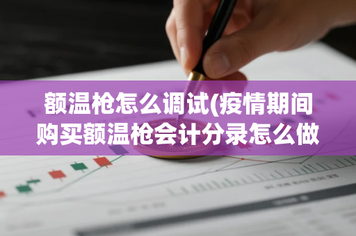 额温枪怎么调试(疫情期间购买额温枪会计分录怎么做)