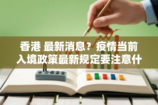 香港 最新消息？疫情当前入境政策最新规定要注意什么