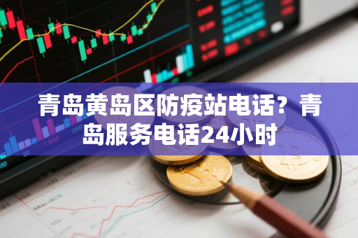 青岛黄岛区防疫站电话？青岛服务电话24小时