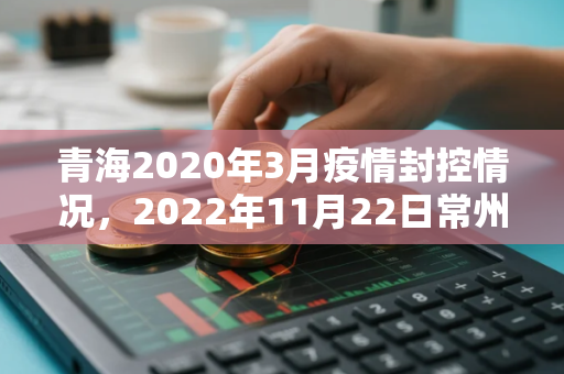 青海2020年3月疫情封控情况，2022年11月22日常州新增本土无症状感染者8例