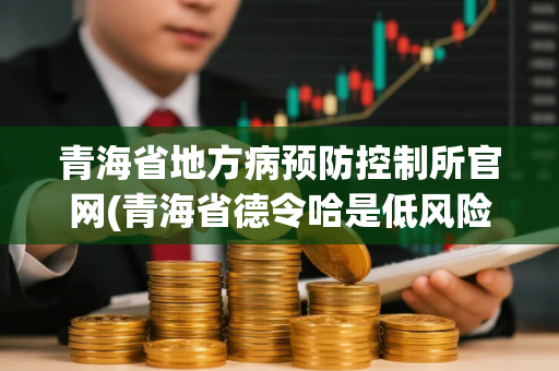 青海省地方病预防控制所官网(青海省德令哈是低风险区吗)