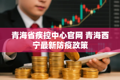 青海省疾控中心官网 青海西宁最新防疫政策