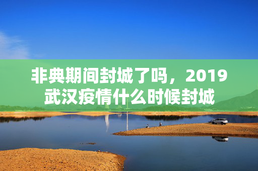 非典期间封城了吗，2019武汉疫情什么时候封城