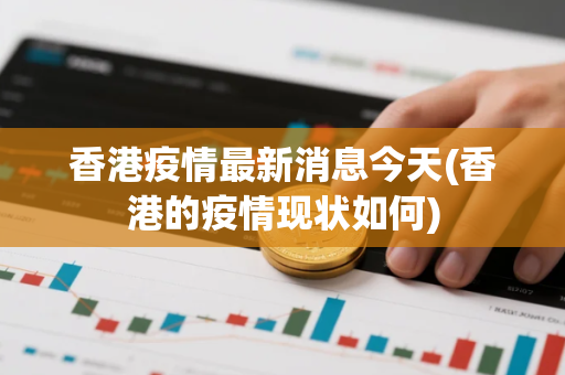 香港疫情最新消息今天(香港的疫情现状如何)