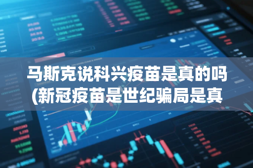 马斯克说科兴疫苗是真的吗(新冠疫苗是世纪骗局是真的吗)