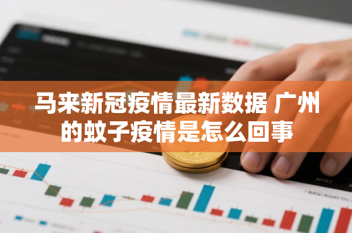 马来新冠疫情最新数据 广州的蚊子疫情是怎么回事