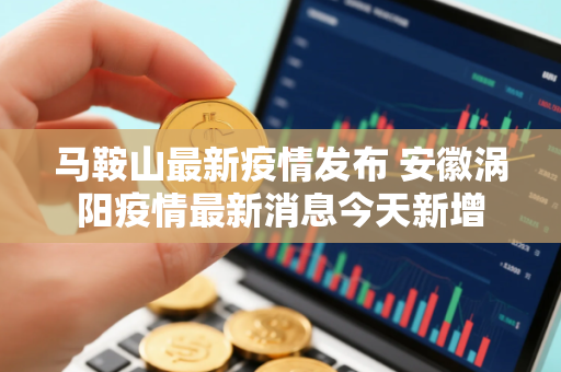 马鞍山最新疫情发布 安徽涡阳疫情最新消息今天新增