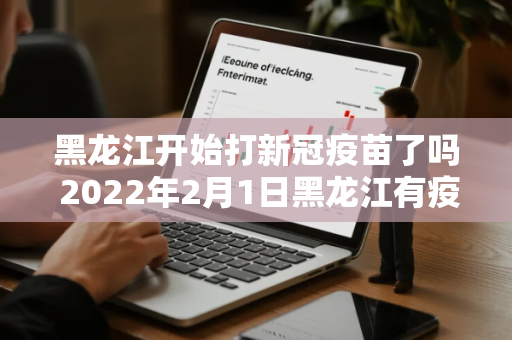 黑龙江开始打新冠疫苗了吗 2022年2月1日黑龙江有疫情吗