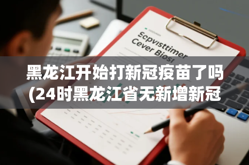黑龙江开始打新冠疫苗了吗(24时黑龙江省无新增新冠肺炎疫情信息报告)