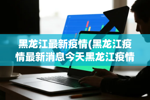 黑龙江最新疫情(黑龙江疫情最新消息今天黑龙江疫情最新消息今天又增加9人) 黑龙江最新疫情(黑龙江疫情最新消息今天黑龙江疫情最新消息今天又增加9人)