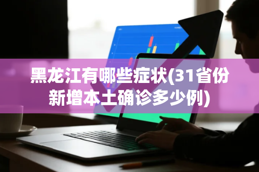 黑龙江有哪些症状(31省份新增本土确诊多少例)