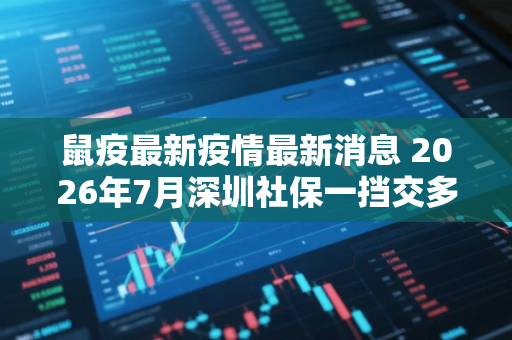 鼠疫最新疫情最新消息 2026年7月深圳社保一挡交多少钱