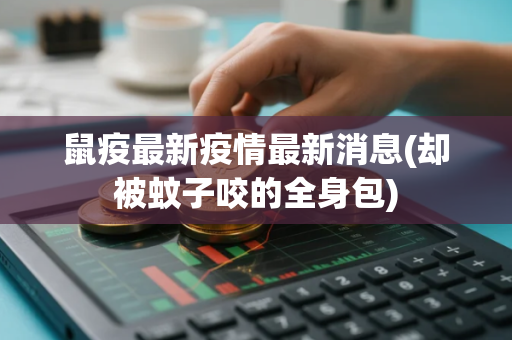 鼠疫最新疫情最新消息(却被蚊子咬的全身包)