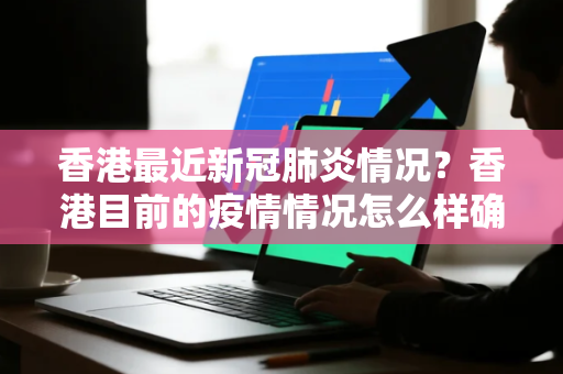 香港最近新冠肺炎情况?香港目前的疫情情况怎么样确诊人数有多少 香港最近新冠肺炎情况?香港目前的疫情情况怎么样确诊人数有多少