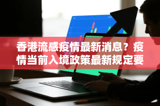 香港流感疫情最新消息？疫情当前入境政策最新规定要注意什么