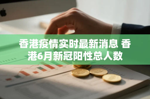 香港疫情实时最新消息 香港6月新冠阳性总人数