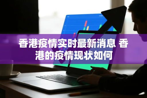 香港疫情实时最新消息 香港的疫情现状如何 香港疫情实时最新消息 香港的疫情现状如何