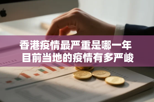 香港疫情最严重是哪一年 目前当地的疫情有多严峻