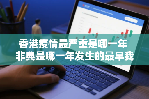 香港疫情最严重是哪一年 非典是哪一年发生的最早我国发生非典是那年